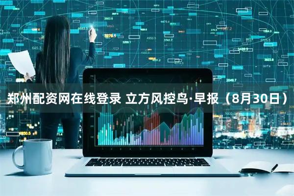 郑州配资网在线登录 立方风控鸟·早报（8月30日）