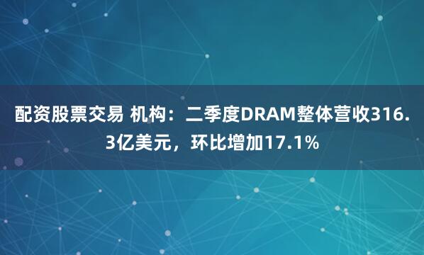 配资股票交易 机构：二季度DRAM整体营收316.3亿美元，环比增加17.1%