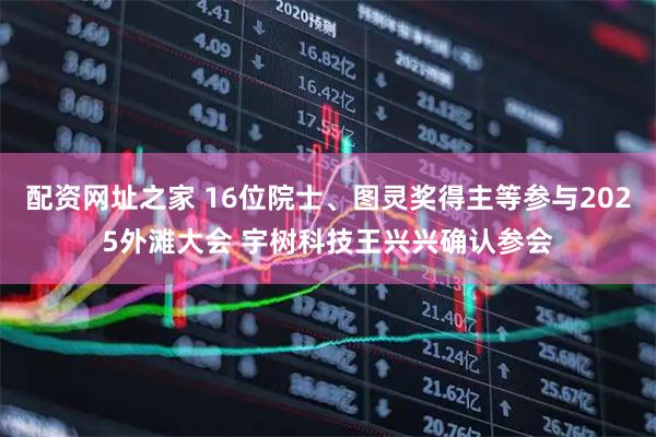 配资网址之家 16位院士、图灵奖得主等参与2025外滩大会 宇树科技王兴兴确认参会