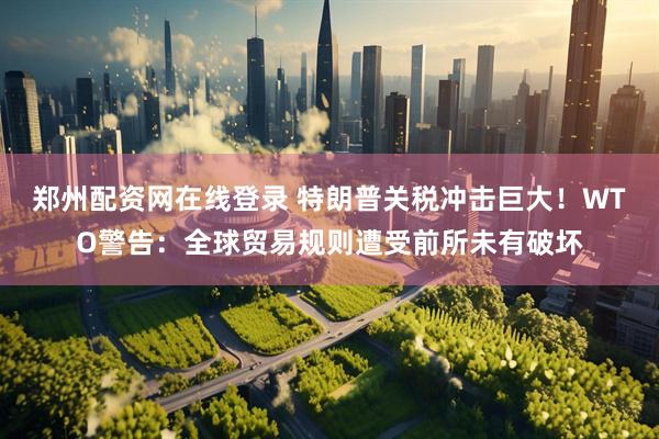 郑州配资网在线登录 特朗普关税冲击巨大！WTO警告：全球贸易规则遭受前所未有破坏
