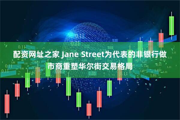 配资网址之家 Jane Street为代表的非银行做市商重塑华尔街交易格局