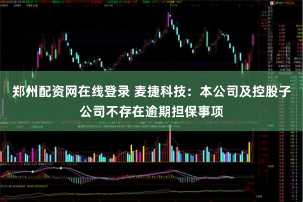 郑州配资网在线登录 麦捷科技：本公司及控股子公司不存在逾期担保事项