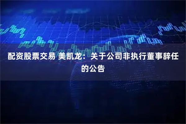 配资股票交易 美凯龙：关于公司非执行董事辞任的公告