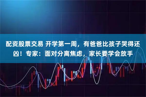 配资股票交易 开学第一周，有爸爸比孩子哭得还凶！专家：面对分离焦虑，家长要学会放手