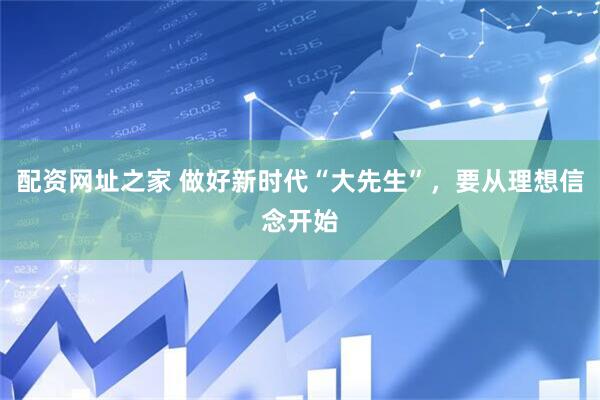 配资网址之家 做好新时代“大先生”，要从理想信念开始