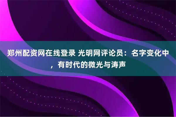郑州配资网在线登录 光明网评论员：名字变化中，有时代的微光与涛声
