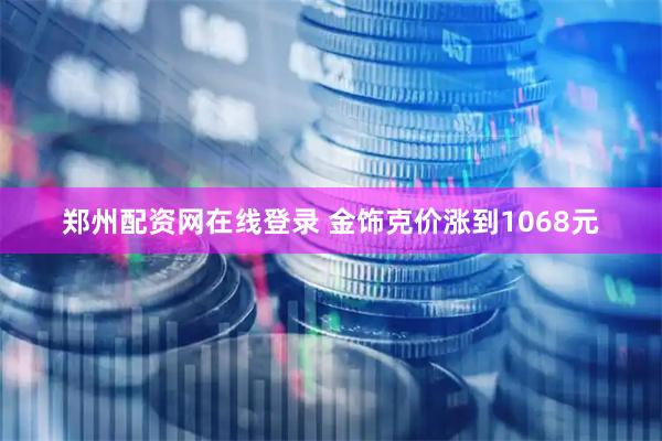 郑州配资网在线登录 金饰克价涨到1068元