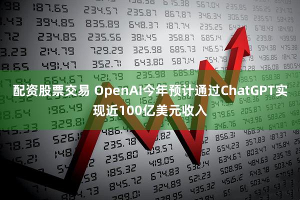 配资股票交易 OpenAI今年预计通过ChatGPT实现近100亿美元收入