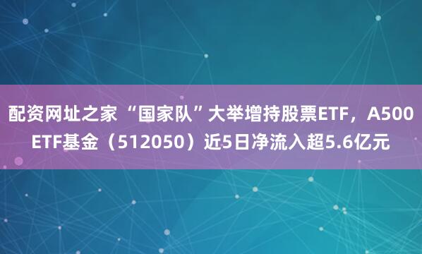配资网址之家 “国家队”大举增持股票ETF，A500ETF基金（512050）近5日净流入超5.6亿元
