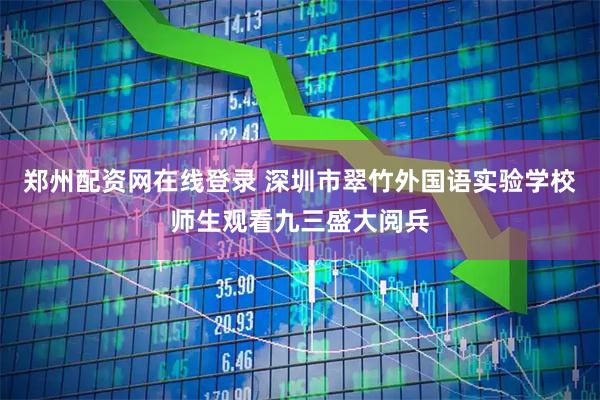 郑州配资网在线登录 深圳市翠竹外国语实验学校师生观看九三盛大阅兵