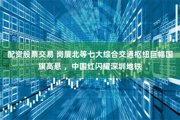 配资股票交易 岗厦北等七大综合交通枢纽巨幅国旗高悬 ，中国红闪耀深圳地铁