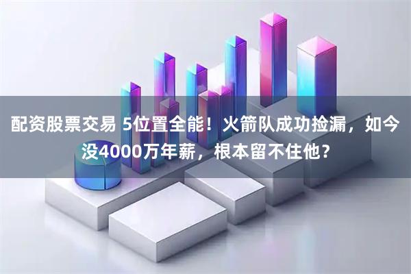 配资股票交易 5位置全能！火箭队成功捡漏，如今没4000万年薪，根本留不住他？
