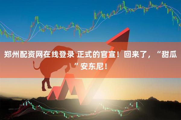 郑州配资网在线登录 正式的官宣！回来了，“甜瓜”安东尼！