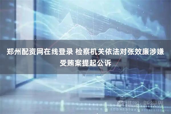 郑州配资网在线登录 检察机关依法对张效廉涉嫌受贿案提起公诉