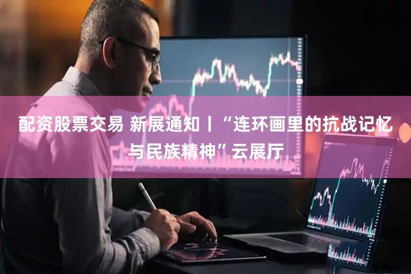 配资股票交易 新展通知丨“连环画里的抗战记忆与民族精神”云展厅