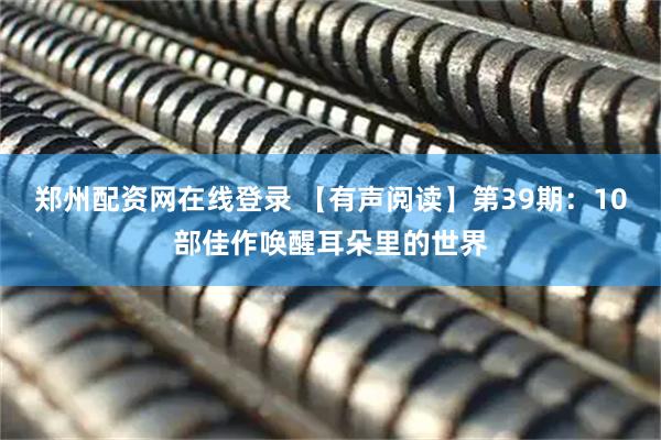 郑州配资网在线登录 【有声阅读】第39期：10部佳作唤醒耳朵里的世界