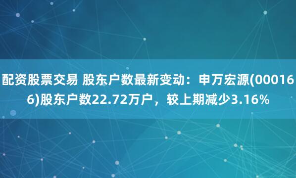 配资股票交易 股东户数最新变动：申万宏源(000166)股东户数22.72万户，较上期减少3.16%