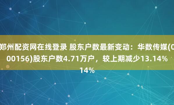 郑州配资网在线登录 股东户数最新变动：华数传媒(000156)股东户数4.71万户，较上期减少13.14%