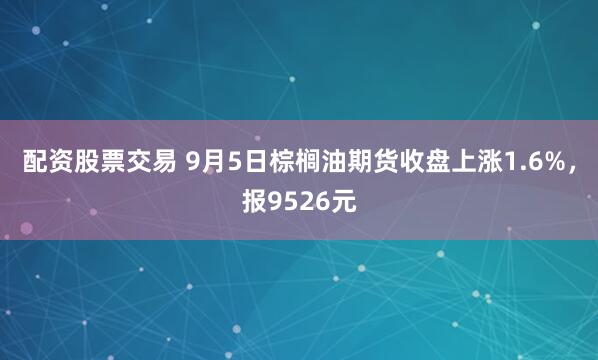 配资股票交易 9月5日棕榈油期货收盘上涨1.6%，报9526元