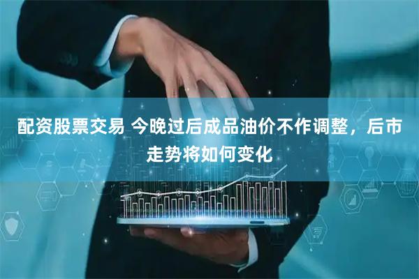 配资股票交易 今晚过后成品油价不作调整，后市走势将如何变化