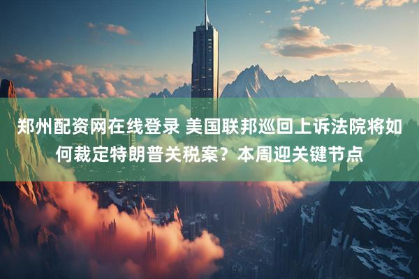 郑州配资网在线登录 美国联邦巡回上诉法院将如何裁定特朗普关税案？本周迎关键节点