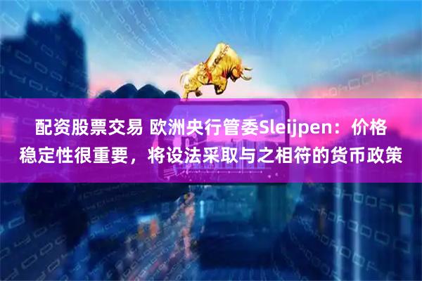 配资股票交易 欧洲央行管委Sleijpen：价格稳定性很重要，将设法采取与之相符的货币政策