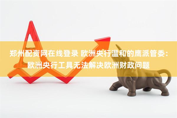 郑州配资网在线登录 欧洲央行温和的鹰派管委：欧洲央行工具无法解决欧洲财政问题