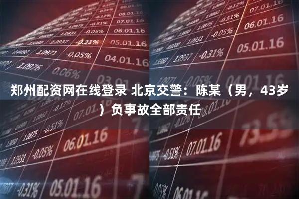 郑州配资网在线登录 北京交警：陈某（男，43岁）负事故全部责任