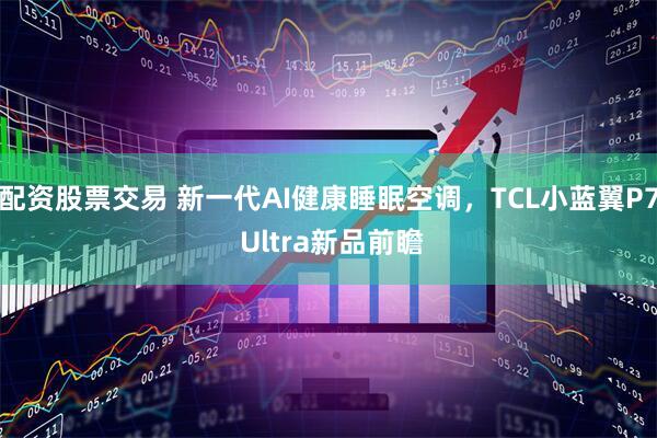 配资股票交易 新一代AI健康睡眠空调,TCL小蓝翼P7 Ultra新品前瞻