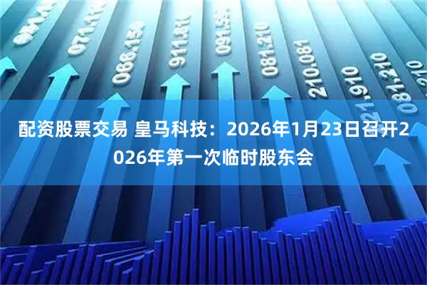 配资股票交易 皇马科技：2026年1月23日召开2026年第一次临时股东会