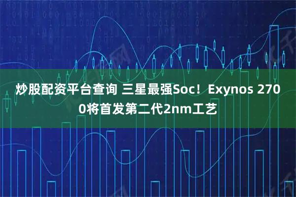 炒股配资平台查询 三星最强Soc！Exynos 2700将首发第二代2nm工艺