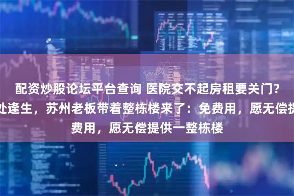 配资炒股论坛平台查询 医院交不起房租要关门？嫣然医院绝处逢生，苏州老板带着整栋楼来了：免费用，愿无偿提供一整栋楼