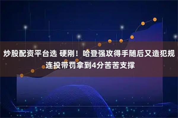 炒股配资平台选 硬刚！哈登强攻得手随后又造犯规 连投带罚拿到4分苦苦支撑