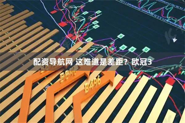 配资导航网 这难道是差距？欧冠3