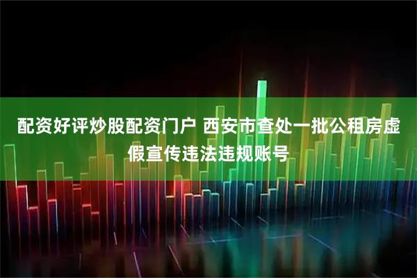 配资好评炒股配资门户 西安市查处一批公租房虚假宣传违法违规账号