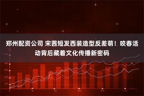 郑州配资公司 宋茜短发西装造型反差萌！咬春活动背后藏着文化传播新密码