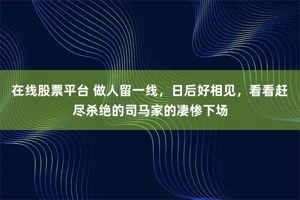 在线股票平台 做人留一线,日后好相见,看看赶尽杀绝的司马家的凄惨下场
