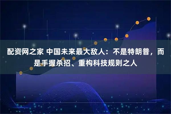 配资网之家 中国未来最大敌人：不是特朗普，而是手握杀招、重构科技规则之人