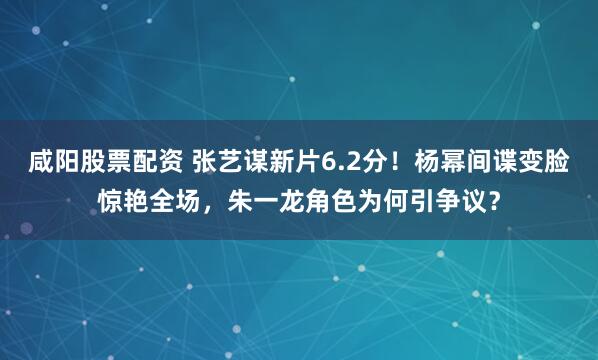 咸阳股票配资 张艺谋新片6.2分!杨幂间谍变脸惊艳全场,朱一龙角色为何引争议?