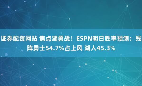 证券配资网站 焦点湖勇战！ESPN明日胜率预测：残阵勇士54.7%占上风 湖人45.3%