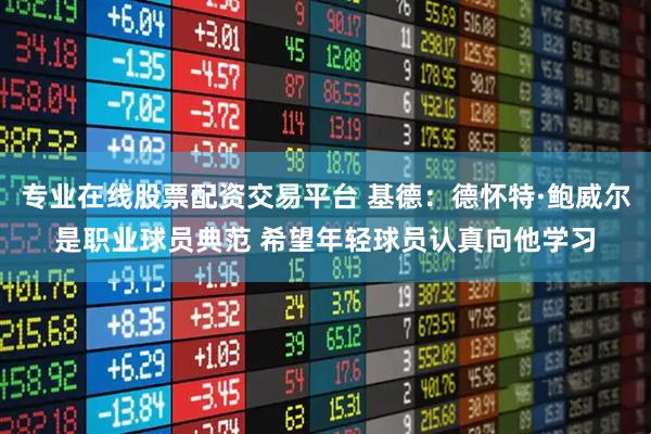 专业在线股票配资交易平台 基德:德怀特·鲍威尔是职业球员典范 希望年轻球员认真向他学习