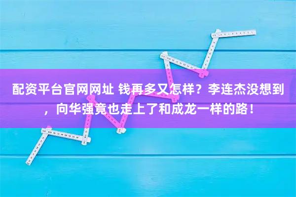 配资平台官网网址 钱再多又怎样？李连杰没想到，向华强竟也走上了和成龙一样的路！