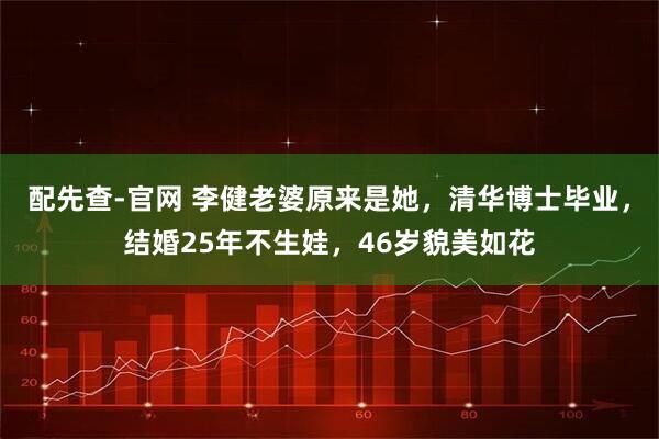 配先查-官网 李健老婆原来是她,清华博士毕业,结婚25年不生娃,46岁貌美如花