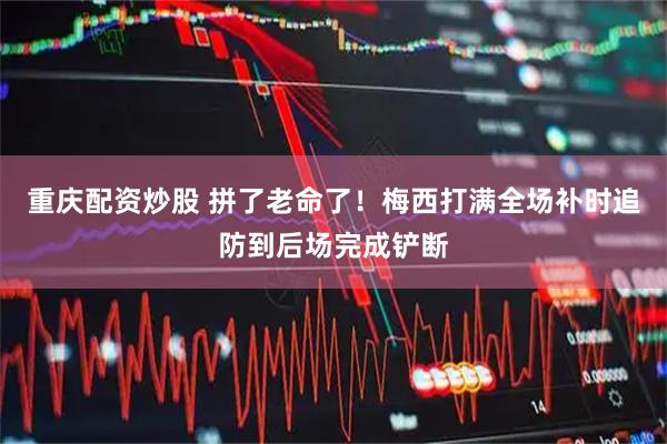 重庆配资炒股 拼了老命了！梅西打满全场补时追防到后场完成铲断