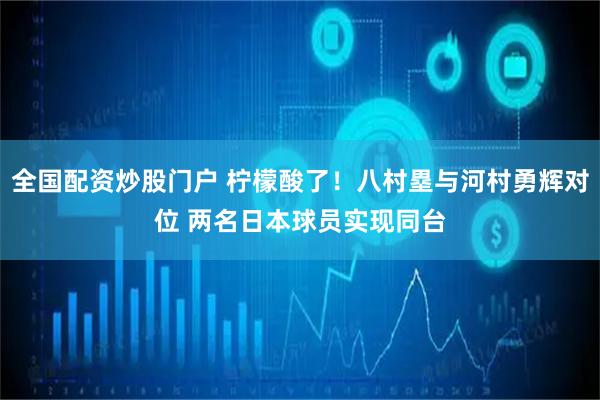 全国配资炒股门户 柠檬酸了！八村塁与河村勇辉对位 两名日本球员实现同台