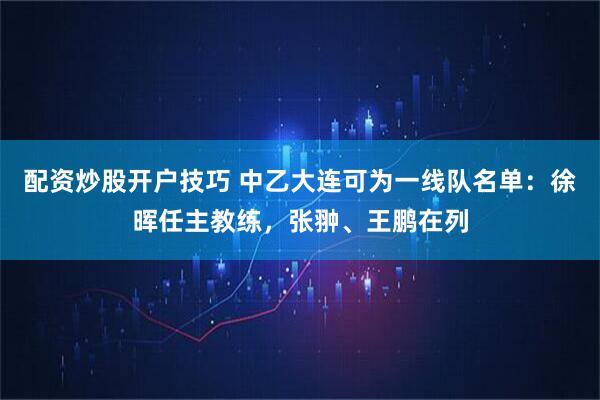 配资炒股开户技巧 中乙大连可为一线队名单:徐晖任主教练,张翀、王鹏在列
