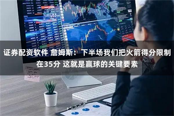 证券配资软件 詹姆斯：下半场我们把火箭得分限制在35分 这就是赢球的关键要素