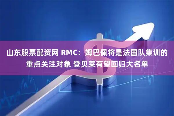 山东股票配资网 RMC：姆巴佩将是法国队集训的重点关注对象 登贝莱有望回归大名单