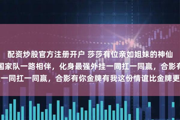 配资炒股官方注册开户 莎莎有位亲如姐妹的神仙闺蜜,何卓佳从省队到国家队一路相伴,化身最强外挂一同扛一同赢,合影有你金牌有我这份情谊比金牌更坚实