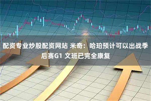 配资专业炒股配资网站 米奇：哈珀预计可以出战季后赛G1 文班已完全康复